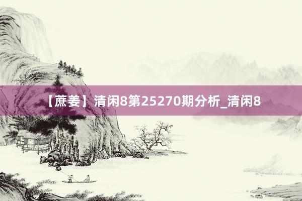【蔗姜】清闲8第25270期分析_清闲8