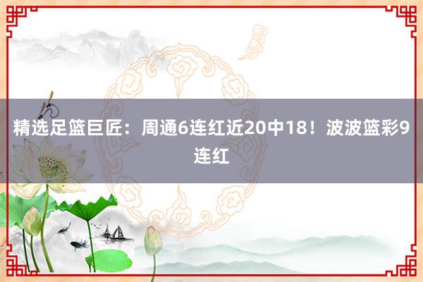 精选足篮巨匠:周通6连红近20中18!波波篮彩9连红