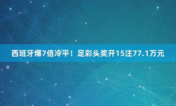 西班牙爆7倍冷平!足彩头奖开15注77.1万元